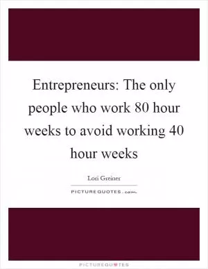 Entrepreneurs: The only people who work 80 hour weeks to avoid working 40 hour weeks Picture Quote #1