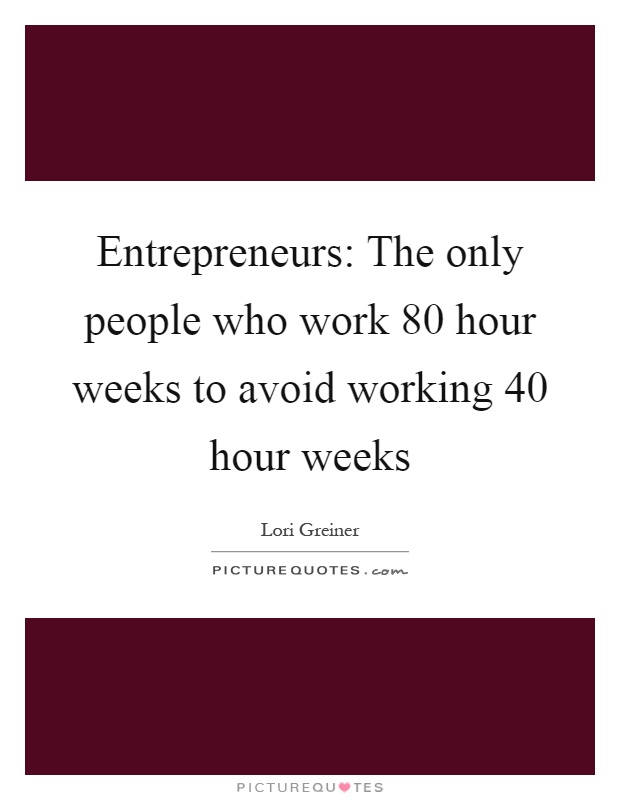 Entrepreneurs: The only people who work 80 hour weeks to avoid working 40 hour weeks Picture Quote #1