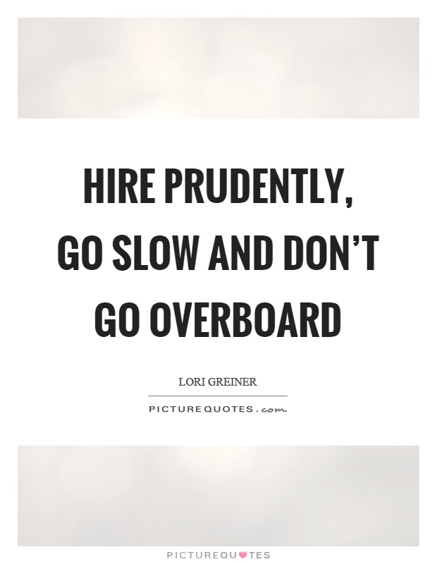 Hire prudently, go slow and don't go overboard Picture Quote #1