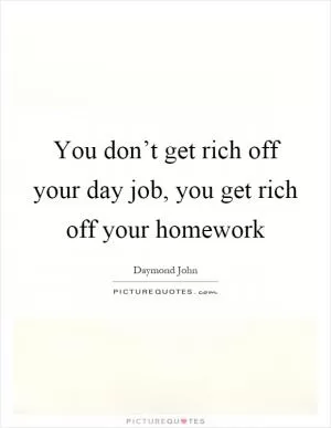 You don’t get rich off your day job, you get rich off your homework Picture Quote #1