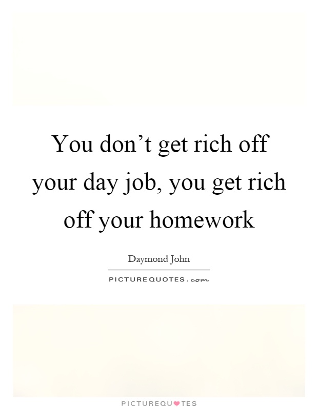 You don't get rich off your day job, you get rich off your homework Picture Quote #1
