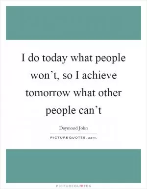 I do today what people won’t, so I achieve tomorrow what other people can’t Picture Quote #1