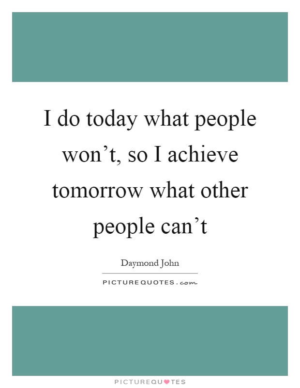 I do today what people won't, so I achieve tomorrow what other people can't Picture Quote #1