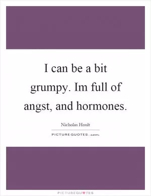 I can be a bit grumpy. Im full of angst, and hormones Picture Quote #1