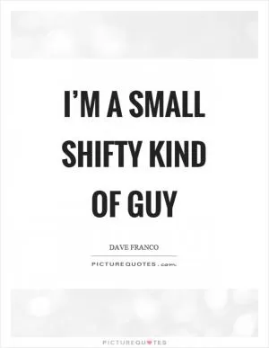 I’m a small shifty kind of guy Picture Quote #1