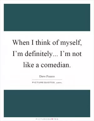 When I think of myself, I’m definitely... I’m not like a comedian Picture Quote #1