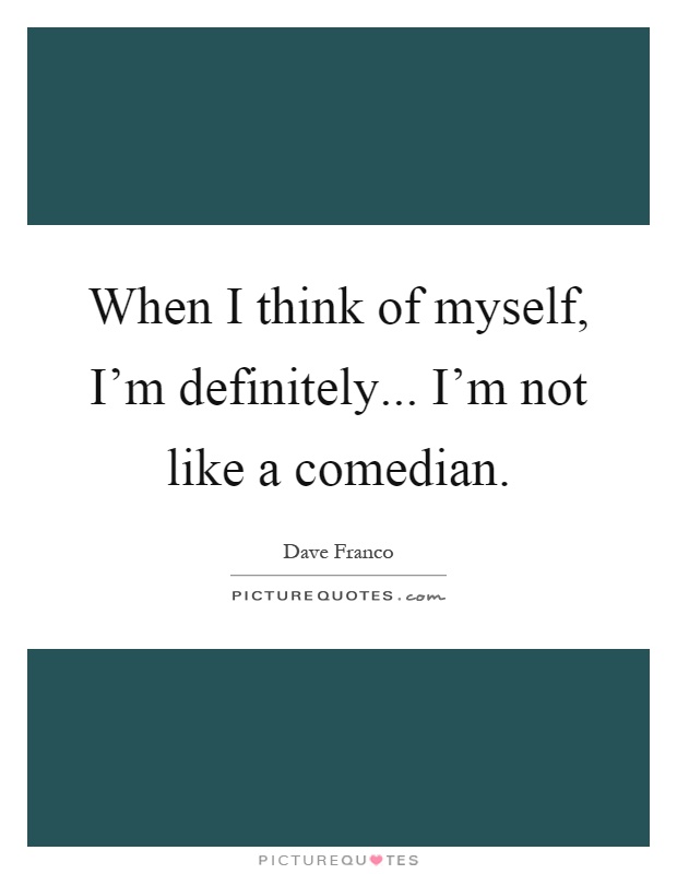 When I think of myself, I'm definitely... I'm not like a comedian Picture Quote #1