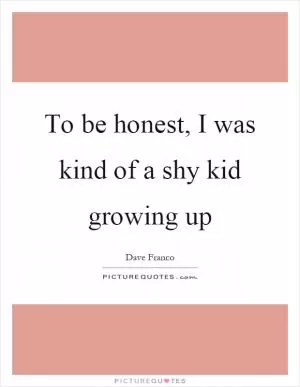 To be honest, I was kind of a shy kid growing up Picture Quote #1
