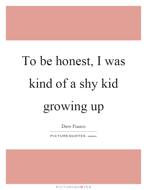 To be honest, I was kind of a shy kid growing up Picture Quote #1
