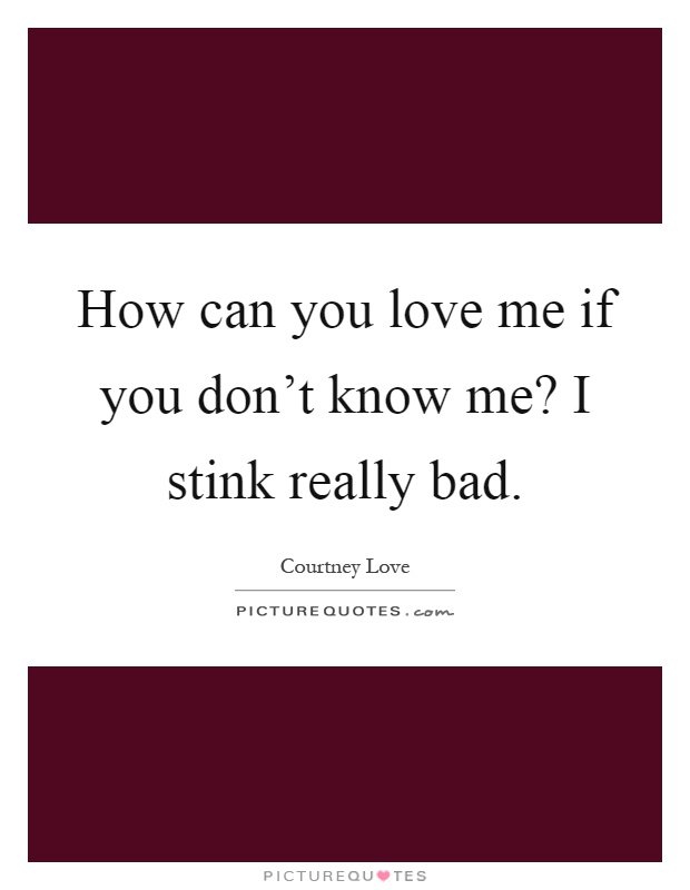 How can you love me if you don't know me? I stink really bad Picture Quote #1