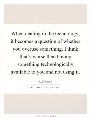 When dealing in the technology, it becomes a question of whether you overuse something. I think that’s worse than having something technologically available to you and not using it Picture Quote #1