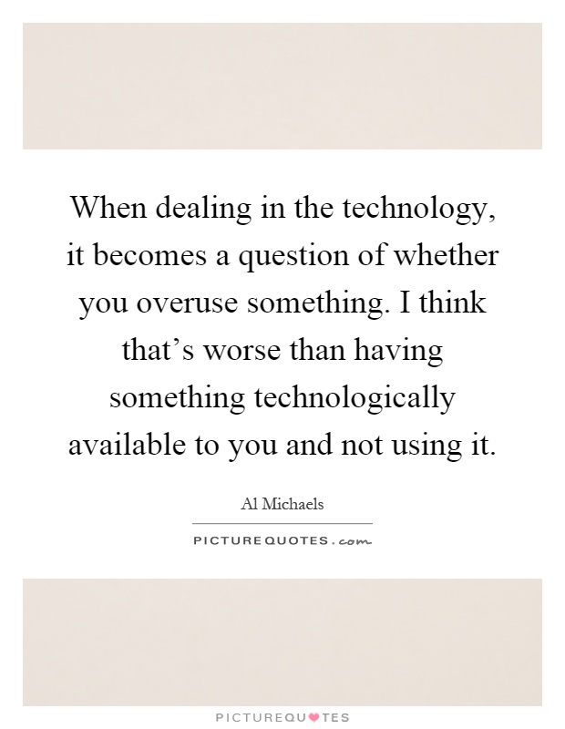 When dealing in the technology, it becomes a question of whether you overuse something. I think that's worse than having something technologically available to you and not using it Picture Quote #1