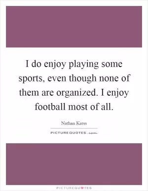 I do enjoy playing some sports, even though none of them are organized. I enjoy football most of all Picture Quote #1