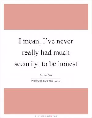 I mean, I’ve never really had much security, to be honest Picture Quote #1