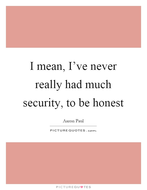 I mean, I've never really had much security, to be honest Picture Quote #1