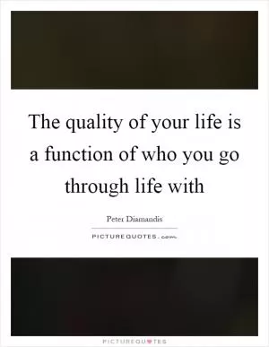 The quality of your life is a function of who you go through life with Picture Quote #1