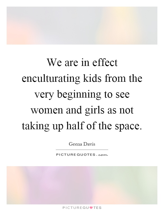 We are in effect enculturating kids from the very beginning to see women and girls as not taking up half of the space Picture Quote #1