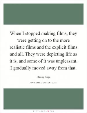 When I stopped making films, they were getting on to the more realistic films and the explicit films and all. They were depicting life as it is, and some of it was unpleasant. I gradually moved away from that Picture Quote #1