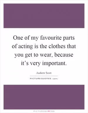 One of my favourite parts of acting is the clothes that you get to wear, because it’s very important Picture Quote #1