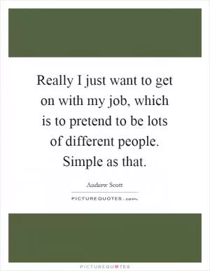 Really I just want to get on with my job, which is to pretend to be lots of different people. Simple as that Picture Quote #1