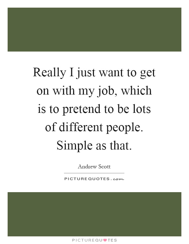 Really I just want to get on with my job, which is to pretend to be lots of different people. Simple as that Picture Quote #1
