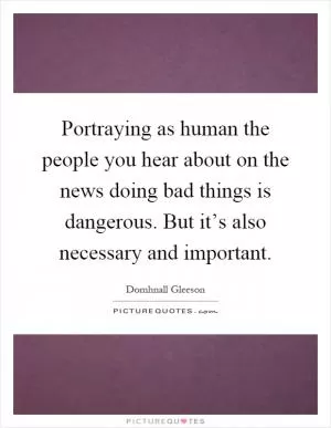 Portraying as human the people you hear about on the news doing bad things is dangerous. But it’s also necessary and important Picture Quote #1