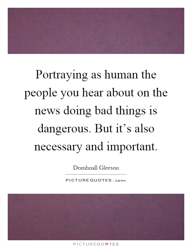 Portraying as human the people you hear about on the news doing bad things is dangerous. But it's also necessary and important Picture Quote #1