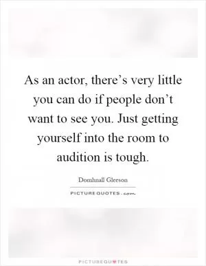 As an actor, there’s very little you can do if people don’t want to see you. Just getting yourself into the room to audition is tough Picture Quote #1