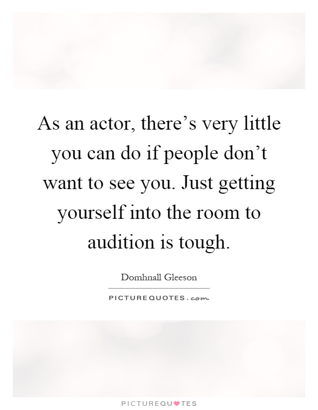 As an actor, there's very little you can do if people don't want to see you. Just getting yourself into the room to audition is tough Picture Quote #1