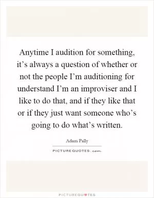 Anytime I audition for something, it’s always a question of whether or not the people I’m auditioning for understand I’m an improviser and I like to do that, and if they like that or if they just want someone who’s going to do what’s written Picture Quote #1
