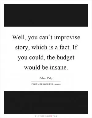 Well, you can’t improvise story, which is a fact. If you could, the budget would be insane Picture Quote #1