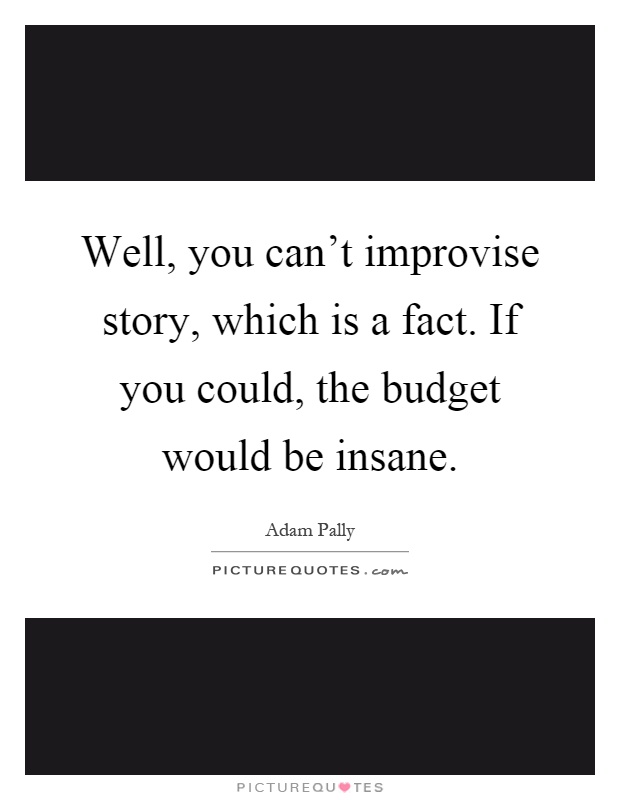 Well, you can't improvise story, which is a fact. If you could, the budget would be insane Picture Quote #1
