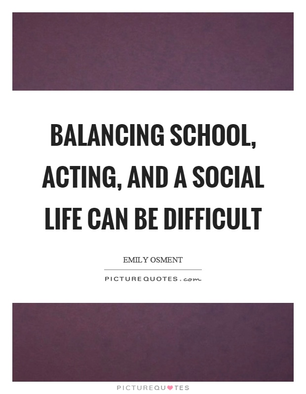Balancing school, acting, and a social life can be difficult Picture Quote #1