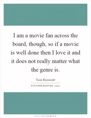 I am a movie fan across the board, though, so if a movie is well done then I love it and it does not really matter what the genre is Picture Quote #1