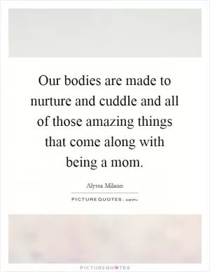 Our bodies are made to nurture and cuddle and all of those amazing things that come along with being a mom Picture Quote #1