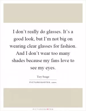 I don’t really do glasses. It’s a good look, but I’m not big on wearing clear glasses for fashion. And I don’t wear too many shades because my fans love to see my eyes Picture Quote #1