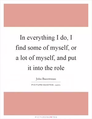 In everything I do, I find some of myself, or a lot of myself, and put it into the role Picture Quote #1