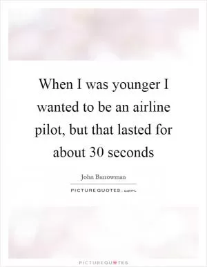 When I was younger I wanted to be an airline pilot, but that lasted for about 30 seconds Picture Quote #1
