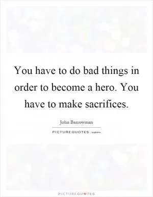 You have to do bad things in order to become a hero. You have to make sacrifices Picture Quote #1