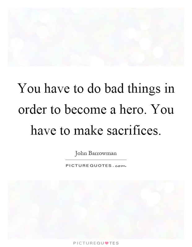 You have to do bad things in order to become a hero. You have to make sacrifices Picture Quote #1