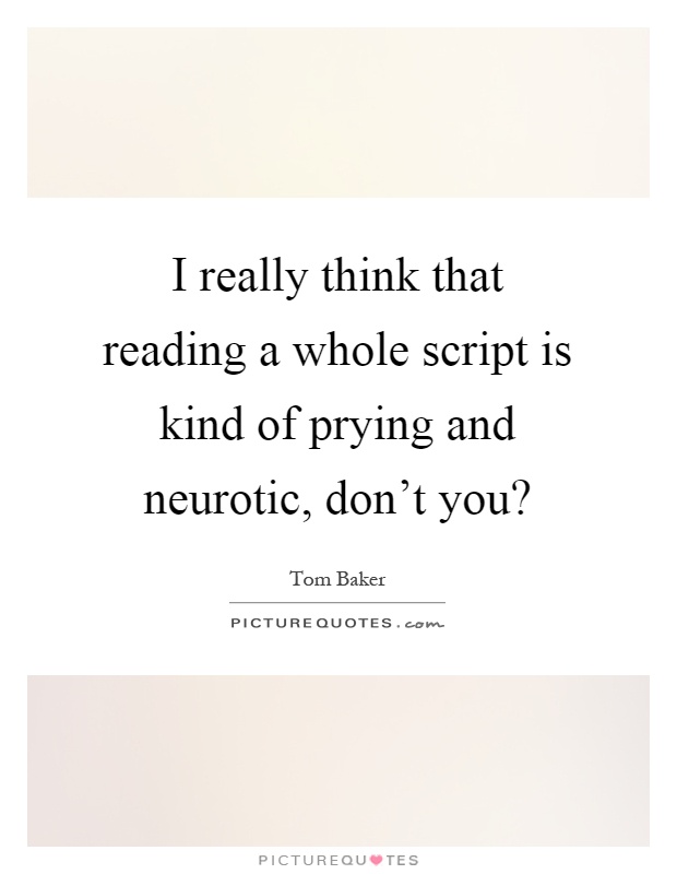 I really think that reading a whole script is kind of prying and neurotic, don't you? Picture Quote #1