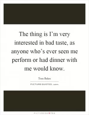 The thing is I’m very interested in bad taste, as anyone who’s ever seen me perform or had dinner with me would know Picture Quote #1