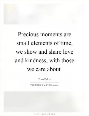 Precious moments are small elements of time, we show and share love and kindness, with those we care about Picture Quote #1