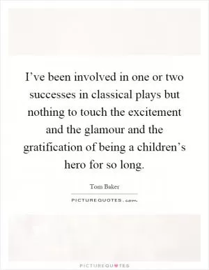 I’ve been involved in one or two successes in classical plays but nothing to touch the excitement and the glamour and the gratification of being a children’s hero for so long Picture Quote #1