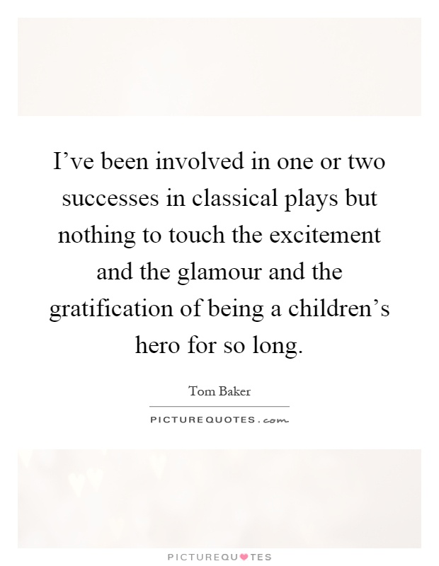 I've been involved in one or two successes in classical plays but nothing to touch the excitement and the glamour and the gratification of being a children's hero for so long Picture Quote #1