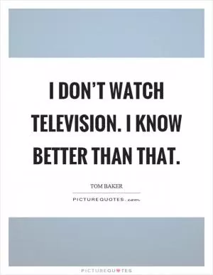 I don’t watch television. I know better than that Picture Quote #1