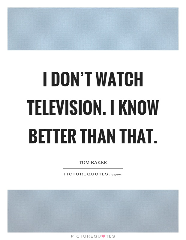 I don't watch television. I know better than that Picture Quote #1