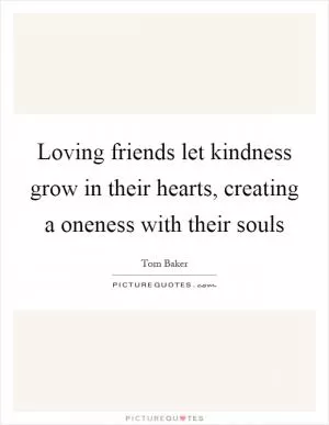 Loving friends let kindness grow in their hearts, creating a oneness with their souls Picture Quote #1