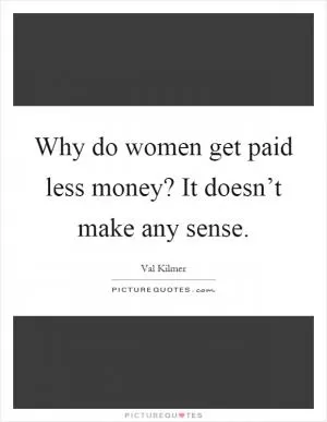 Why do women get paid less money? It doesn’t make any sense Picture Quote #1