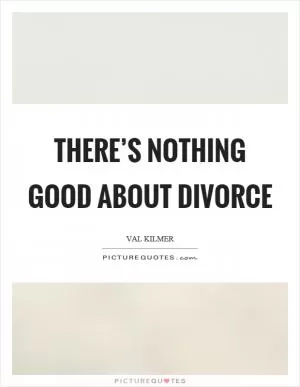 There’s nothing good about divorce Picture Quote #1